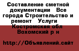 Составление сметной документации - Все города Строительство и ремонт » Услуги   . Костромская обл.,Вохомский р-н